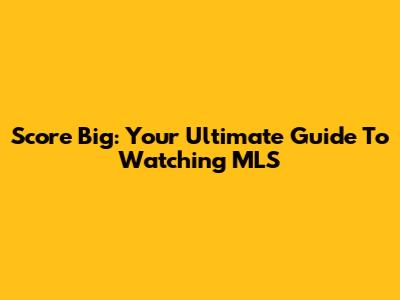 Score Big: Your Ultimate Guide To Watching MLS