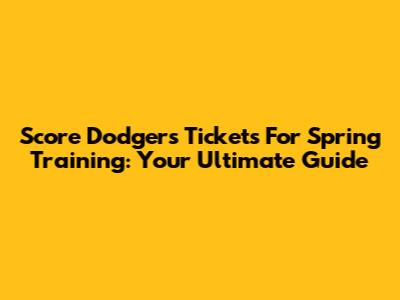 Score Dodgers Tickets For Spring Training: Your Ultimate Guide