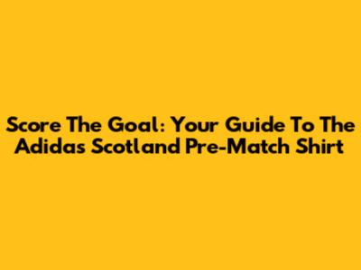 Score The Goal: Your Guide To The Adidas Scotland Pre-Match Shirt