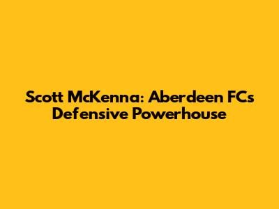 Scott McKenna: Aberdeen FC's Defensive Powerhouse
