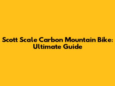Scott Scale Carbon Mountain Bike: Ultimate Guide