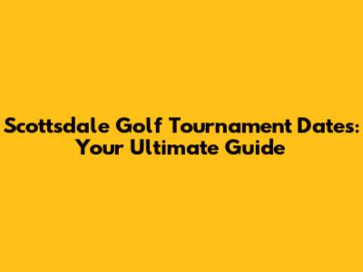 Scottsdale Golf Tournament Dates: Your Ultimate Guide