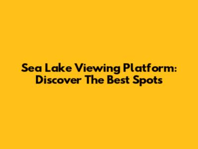 Sea Lake Viewing Platform: Discover The Best Spots