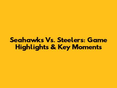 Seahawks Vs. Steelers: Game Highlights & Key Moments