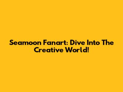 Seamoon Fanart: Dive Into The Creative World!