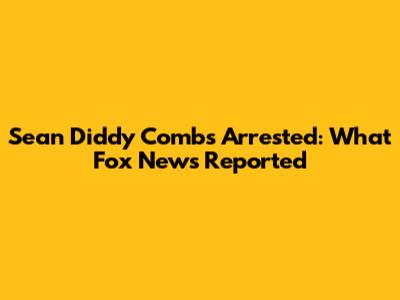 Sean 'Diddy' Combs Arrested: What Fox News Reported