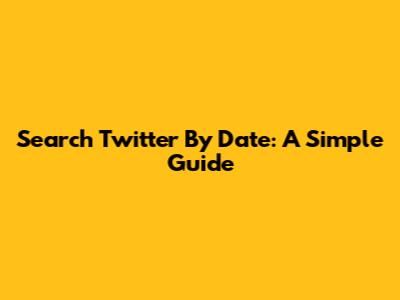 Search Twitter By Date: A Simple Guide