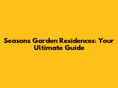 Seasons Garden Residences: Your Ultimate Guide
