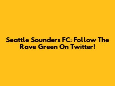 Seattle Sounders FC: Follow The Rave Green On Twitter!