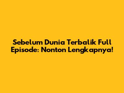 Sebelum Dunia Terbalik Full Episode: Nonton Lengkapnya!