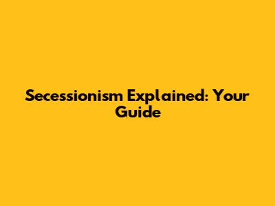 Secessionism Explained: Your Guide