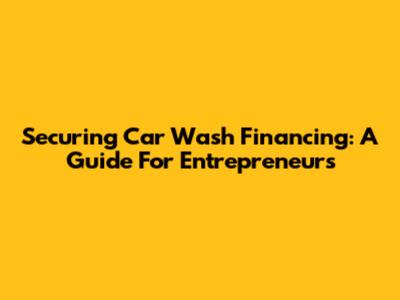 Securing Car Wash Financing: A Guide For Entrepreneurs