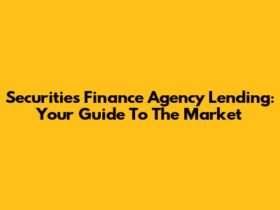 Securities Finance Agency Lending: Your Guide To The Market