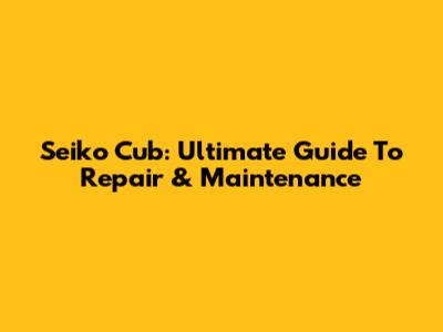 Seiko Cub: Ultimate Guide To Repair & Maintenance