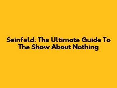 Seinfeld: The Ultimate Guide To The Show About Nothing