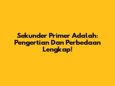 Sekunder Primer Adalah: Pengertian Dan Perbedaan Lengkap!