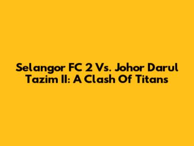 Selangor FC 2 Vs. Johor Darul Ta'zim II: A Clash Of Titans