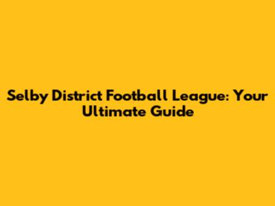 Selby District Football League: Your Ultimate Guide