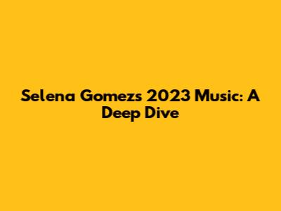 Selena Gomez's 2023 Music: A Deep Dive