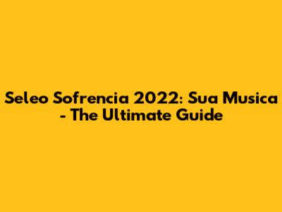 Seleo Sofrencia 2022: Sua Musica - The Ultimate Guide