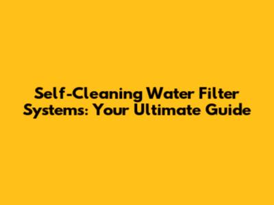 Self-Cleaning Water Filter Systems: Your Ultimate Guide