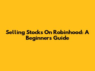 Selling Stocks On Robinhood: A Beginner's Guide