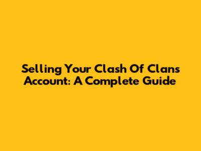 Selling Your Clash Of Clans Account: A Complete Guide