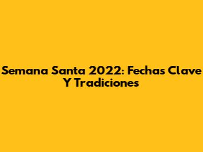 Semana Santa 2022: Fechas Clave Y Tradiciones