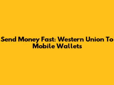 Send Money Fast: Western Union To Mobile Wallets
