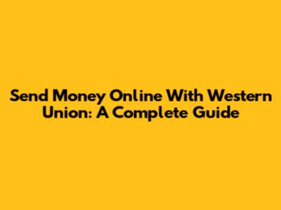 Send Money Online With Western Union: A Complete Guide