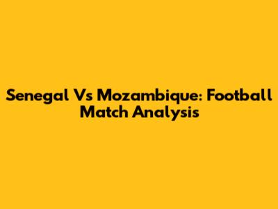 Senegal Vs Mozambique: Football Match Analysis