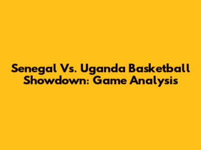 Senegal Vs. Uganda Basketball Showdown: Game Analysis