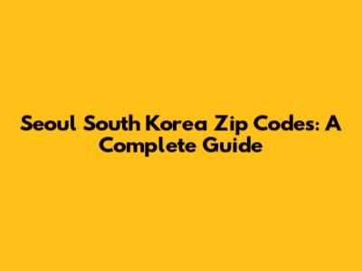 Seoul South Korea Zip Codes: A Complete Guide