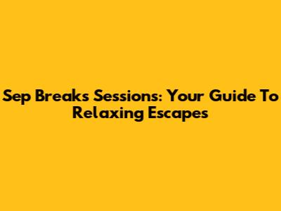 Sep Breaks Sessions: Your Guide To Relaxing Escapes