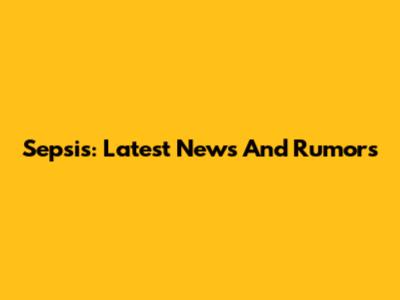 Sepsis: Latest News And Rumors