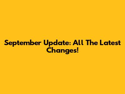 September Update: All The Latest Changes!