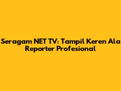 Seragam NET TV: Tampil Keren Ala Reporter Profesional