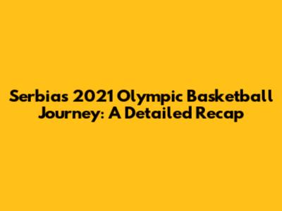 Serbia's 2021 Olympic Basketball Journey: A Detailed Recap