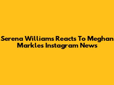 Serena Williams Reacts To Meghan Markle's Instagram News