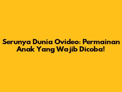 Serunya Dunia Ovideo: Permainan Anak Yang Wajib Dicoba!