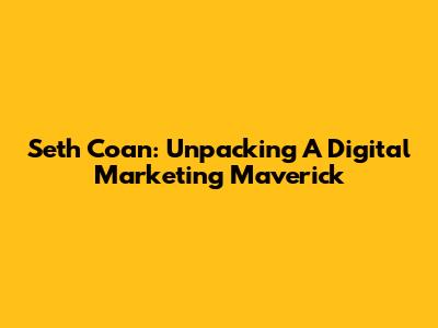 Seth Coan: Unpacking A Digital Marketing Maverick