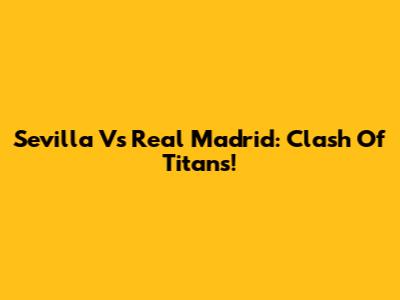 Sevilla Vs Real Madrid: Clash Of Titans!