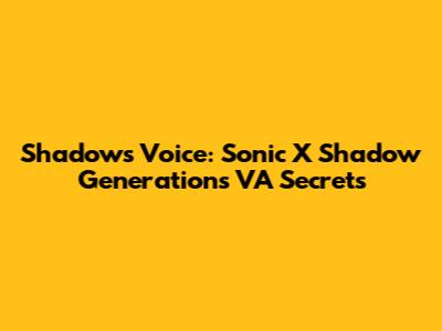 Shadow's Voice: Sonic X Shadow Generations VA Secrets