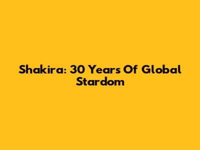 Shakira: 30 Years Of Global Stardom