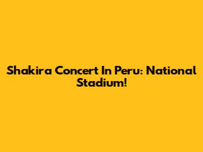 Shakira Concert In Peru: National Stadium!