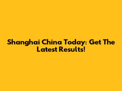 Shanghai China Today: Get The Latest Results!
