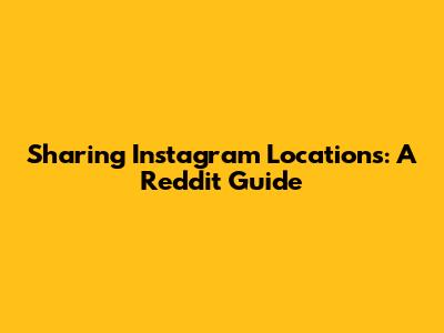 Sharing Instagram Locations: A Reddit Guide
