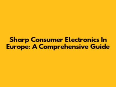 Sharp Consumer Electronics In Europe: A Comprehensive Guide