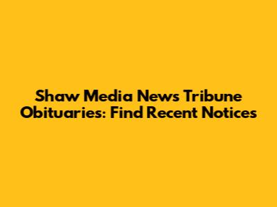 Shaw Media News Tribune Obituaries: Find Recent Notices