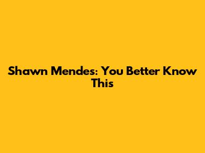 Shawn Mendes: You Better Know This